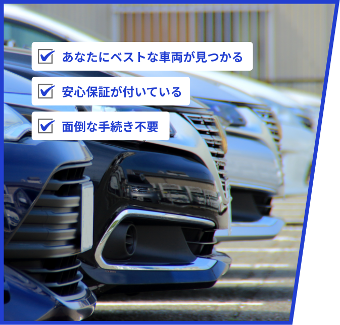 あなたにベストな車両が見つかる 安心保証が付いている 面倒な手続き不要